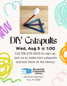 DIY Catapults Wed, Aug 5 @ 1:00 Call 518-279-4023 to sign up. Join us to make mini catapults and test them at the library! Image: Photo of catapult craft with colorful flyer background.