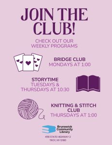 Join the Club! Check out our weekly programs: -Bridge Club, Mondays at 1:00 -Storytime, Tuesdays and Thursdays at 10:30 -Knitting and Stitch Club, Thursdays at 1:00 [image: clipart of cards, book, and yarn]